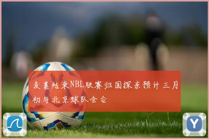 麦基结束NBL联赛归国探亲预计三月初与北京球队会合