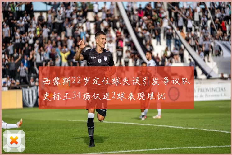 西蒙斯22岁定位球失误引发争议队史标王34场仅进2球表现堪忧