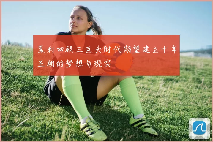莱利回顾三巨头时代期望建立十年王朝的梦想与现实